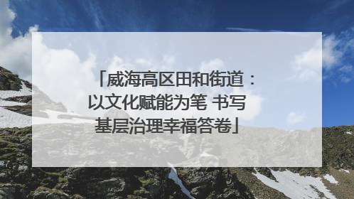 威海高区田和街道：以文化赋能为笔 书写基层治理幸福答卷