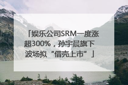 娱乐公司SRM一度涨超300%，孙宇晨旗下波场拟“借壳上市”