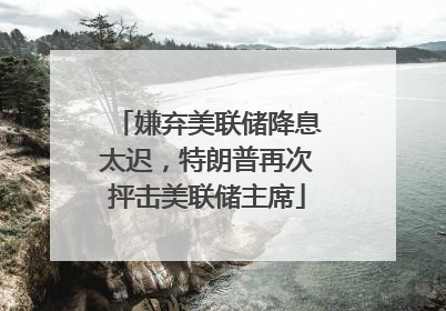 嫌弃美联储降息太迟，特朗普再次抨击美联储主席