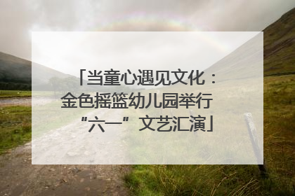 当童心遇见文化：金色摇篮幼儿园举行“六一”文艺汇演