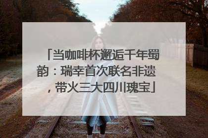 当咖啡杯邂逅千年蜀韵：瑞幸首次联名非遗，带火三大四川瑰宝