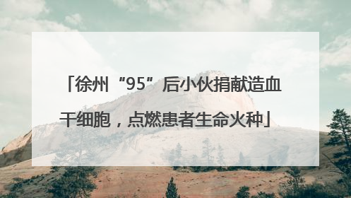 徐州“95”后小伙捐献造血干细胞，点燃患者生命火种