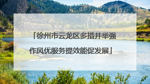 徐州市云龙区多措并举强作风优服务提效能促发展