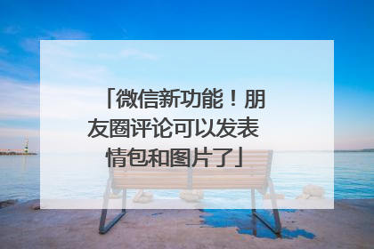 微信新功能！朋友圈评论可以发表情包和图片了