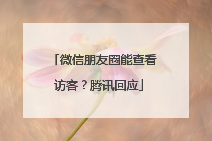 微信朋友圈能查看访客？腾讯回应