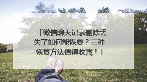 微信聊天记录删除丢失了如何能恢复？三种恢复方法值得收藏！