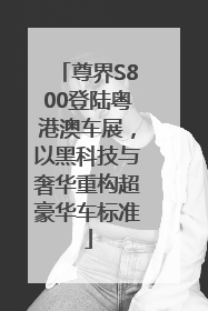 尊界S800登陆粤港澳车展，以黑科技与奢华重构超豪华车标准