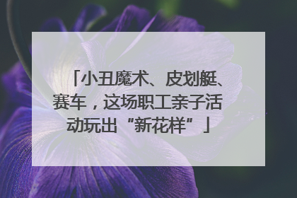 小丑魔术、皮划艇、赛车，这场职工亲子活动玩出“新花样”