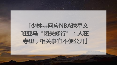 少林寺回应NBA球星文班亚马“闭关修行”：人在寺里，相关事宜不便公开