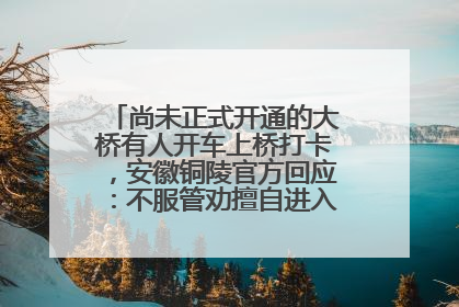 尚未正式开通的大桥有人开车上桥打卡，安徽铜陵官方回应：不服管劝擅自进入，已采取措施