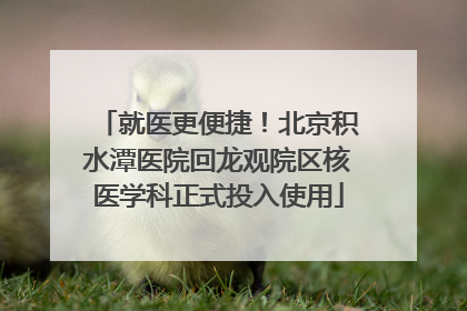 就医更便捷！北京积水潭医院回龙观院区核医学科正式投入使用