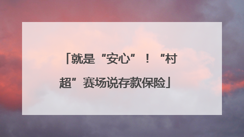 就是“安心”！“村超”赛场说存款保险