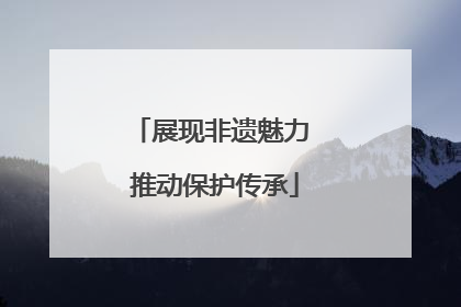 展现非遗魅力 推动保护传承
