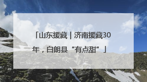 山东援藏｜济南援藏30年，白朗县“有点甜”