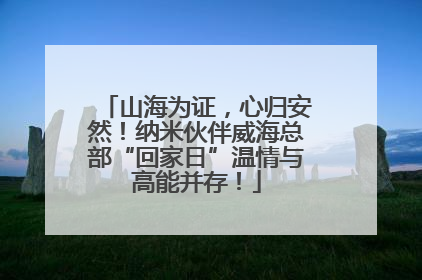 山海为证，心归安然！纳米伙伴威海总部“回家日”温情与高能并存！