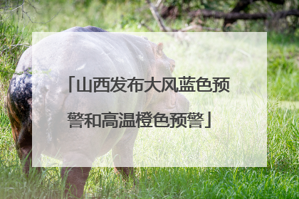 山西发布大风蓝色预警和高温橙色预警