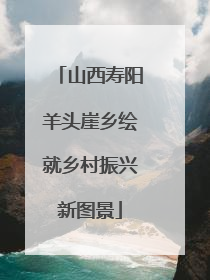 山西寿阳羊头崖乡绘就乡村振兴新图景