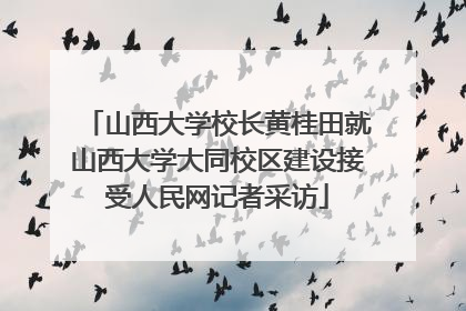 山西大学校长黄桂田就山西大学大同校区建设接受人民网记者采访