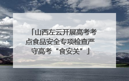 山西左云开展高考考点食品安全专项检查严守高考“食安关”