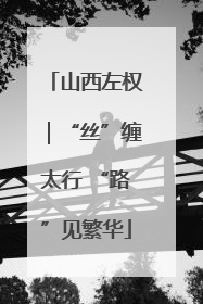 山西左权｜“丝”缠太行 “路”见繁华