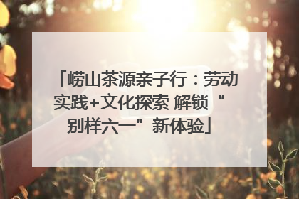 崂山茶源亲子行：劳动实践+文化探索 解锁“别样六一”新体验