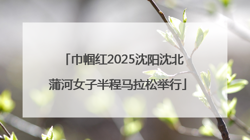 巾帼红2025沈阳沈北蒲河女子半程马拉松举行