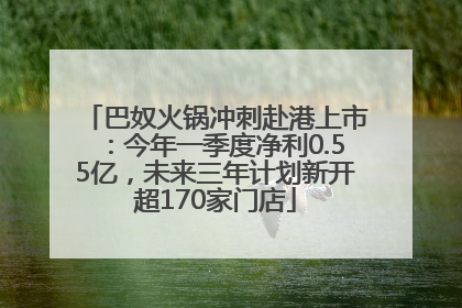 巴奴火锅冲刺赴港上市：今年一季度净利0.55亿，未来三年计划新开超170家门店