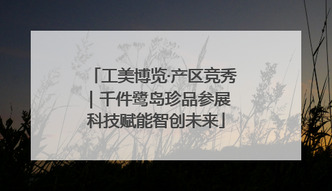工美博览·产区竞秀｜千件鹭岛珍品参展 科技赋能智创未来