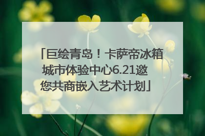 巨绘青岛！卡萨帝冰箱城市体验中心6.21邀您共商嵌入艺术计划