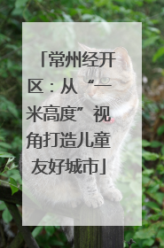 常州经开区：从“一米高度”视角打造儿童友好城市