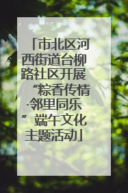 市北区河西街道台柳路社区开展“粽香传情·邻里同乐”端午文化主题活动