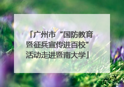 广州市“国防教育暨征兵宣传进百校”活动走进暨南大学