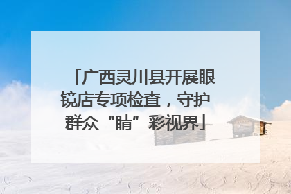 广西灵川县开展眼镜店专项检查，守护群众“睛”彩视界