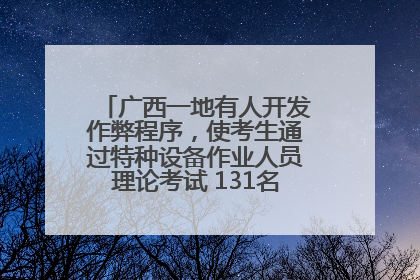 广西一地有人开发作弊程序，使考生通过特种设备作业人员理论考试 131名考生证书被撤销