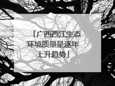 广西西江生态环境质量呈逐年上升趋势