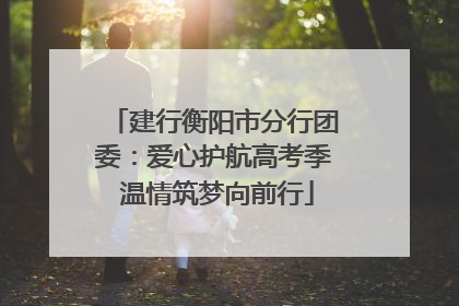 建行衡阳市分行团委：爱心护航高考季 温情筑梦向前行