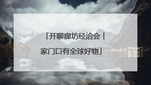 开聊廊坊经洽会丨家门口有全球好物