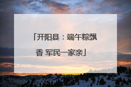 开阳县：端午粽飘香 军民一家亲