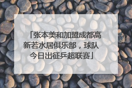 张本美和加盟成都高新若水居俱乐部，球队今日出征乒超联赛