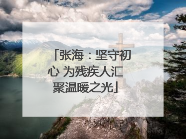 张海：坚守初心 为残疾人汇聚温暖之光