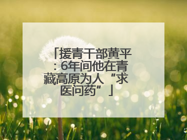 援青干部黄平：6年间他在青藏高原为人“求医问药”