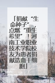 捐献“生命种子”，点燃“重生希望”！河南工业职业技术学院校友为患者捐献造血干细胞