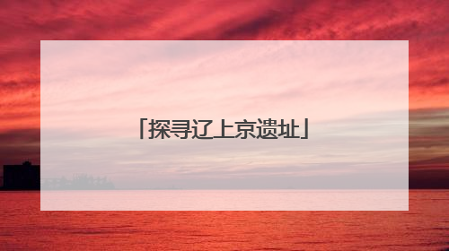 探寻辽上京遗址