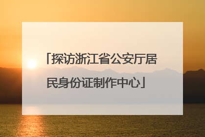 探访浙江省公安厅居民身份证制作中心