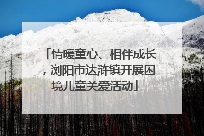 情暖童心、相伴成长，浏阳市达浒镇开展困境儿童关爱活动