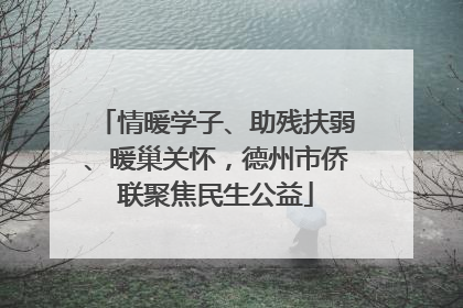 情暖学子、助残扶弱、暖巢关怀，德州市侨联聚焦民生公益