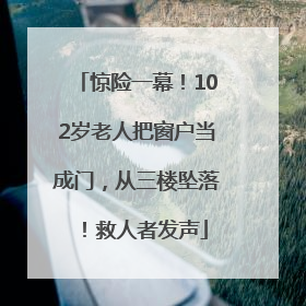 惊险一幕！102岁老人把窗户当成门，从三楼坠落！救人者发声