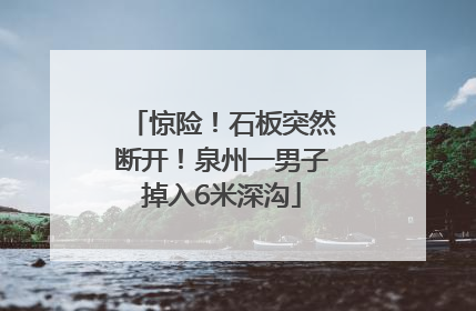 惊险！石板突然断开！泉州一男子掉入6米深沟