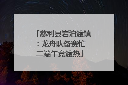 慈利县岩泊渡镇：龙舟队备赛忙 二端午竞渡热