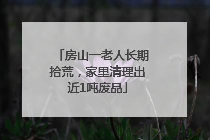 房山一老人长期拾荒，家里清理出近1吨废品